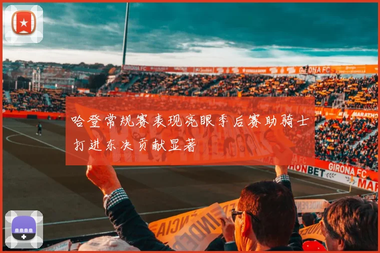 哈登常规赛表现亮眼季后赛助骑士打进东决贡献显著