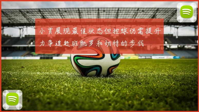 小贾展现最佳状态但控球仍需提升力争追赶班凯罗和切特的步伐