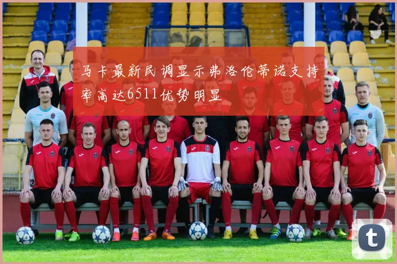马卡最新民调显示弗洛伦蒂诺支持率高达6511优势明显