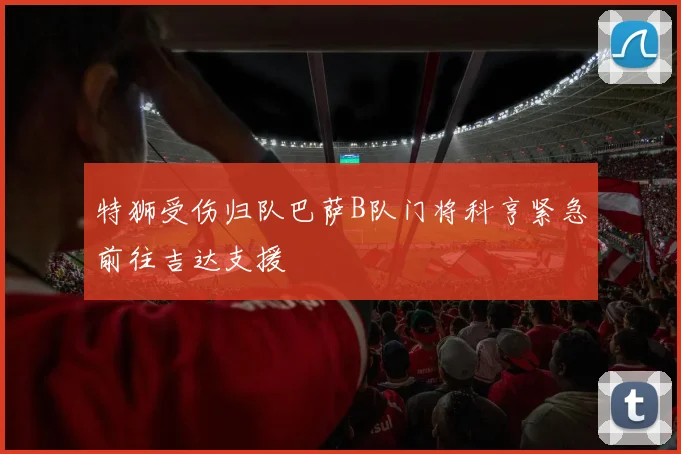 特狮受伤归队巴萨B队门将科亨紧急前往吉达支援