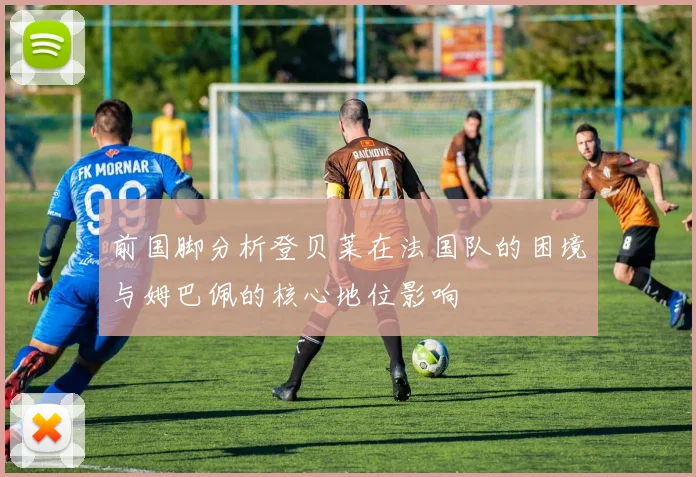 前国脚分析登贝莱在法国队的困境与姆巴佩的核心地位影响
