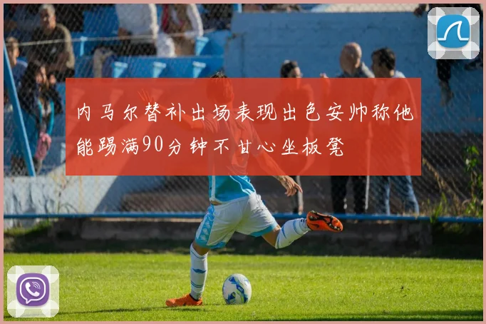 内马尔替补出场表现出色安帅称他能踢满90分钟不甘心坐板凳