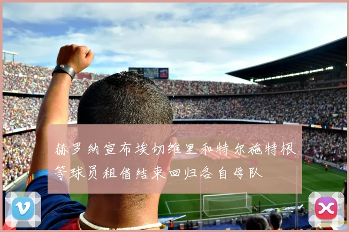 赫罗纳宣布埃切维里和特尔施特根等球员租借结束回归各自母队