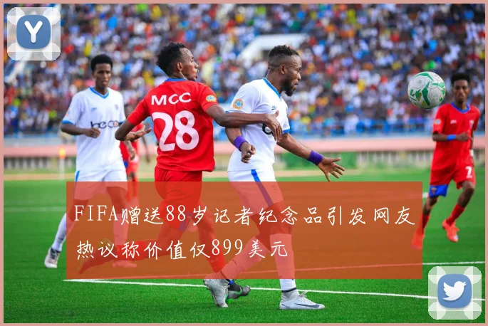 FIFA赠送88岁记者纪念品引发网友热议称价值仅899美元