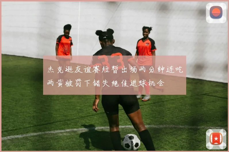杰克逊友谊赛短暂出场两分钟连吃两黄被罚下错失绝佳进球机会