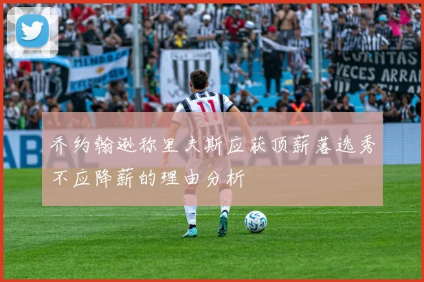 乔约翰逊称里夫斯应获顶薪落选秀不应降薪的理由分析