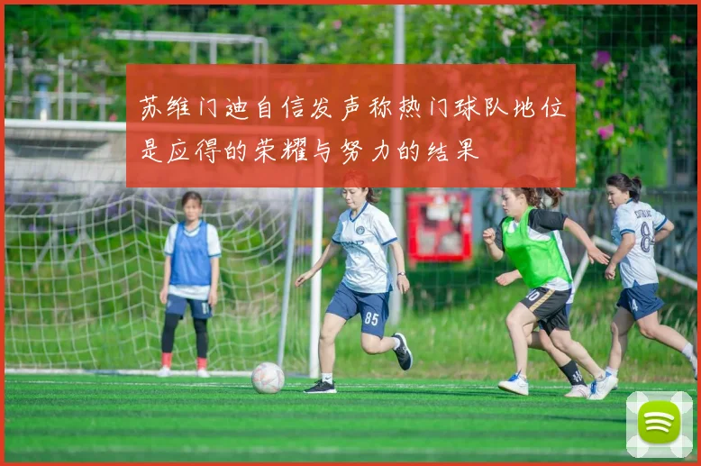 苏维门迪自信发声称热门球队地位是应得的荣耀与努力的结果