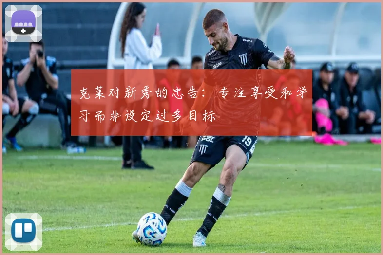 克莱对新秀的忠告：专注享受和学习而非设定过多目标