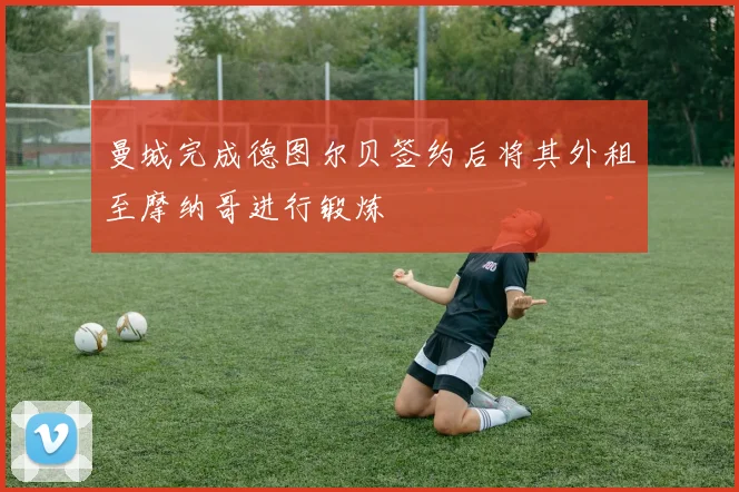 曼城完成德图尔贝签约后将其外租至摩纳哥进行锻炼