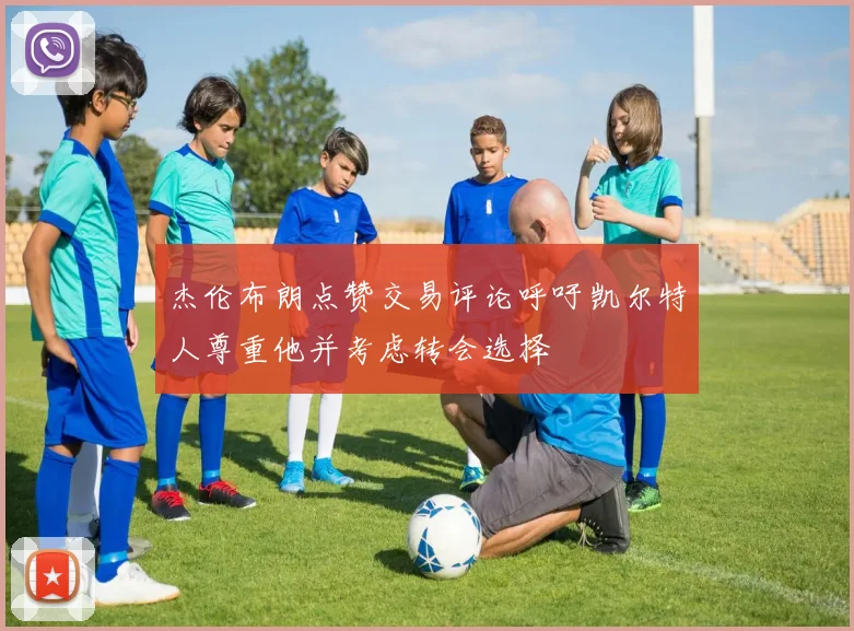 杰伦布朗点赞交易评论呼吁凯尔特人尊重他并考虑转会选择