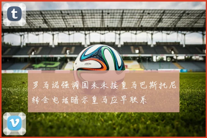 罗马诺强调国米未接皇马巴斯托尼转会电话暗示皇马应早联系
