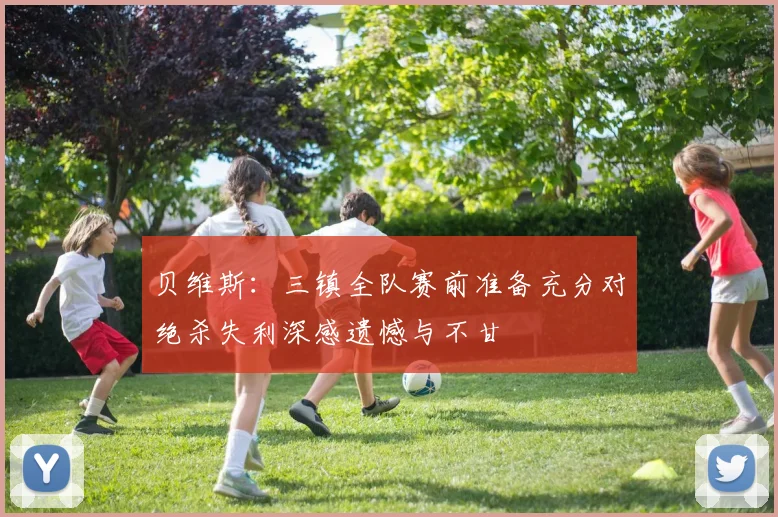 贝维斯：三镇全队赛前准备充分对绝杀失利深感遗憾与不甘