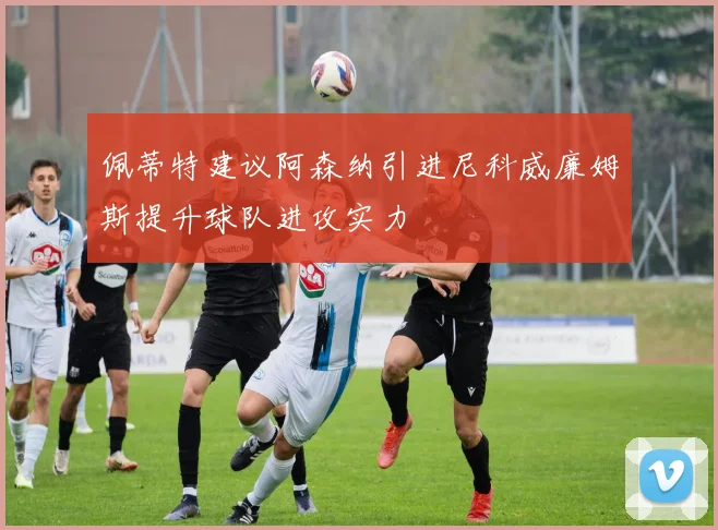 佩蒂特建议阿森纳引进尼科威廉姆斯提升球队进攻实力